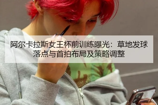 阿尔卡拉斯女王杯前训练曝光：草地发球落点与首拍布局及策略调整